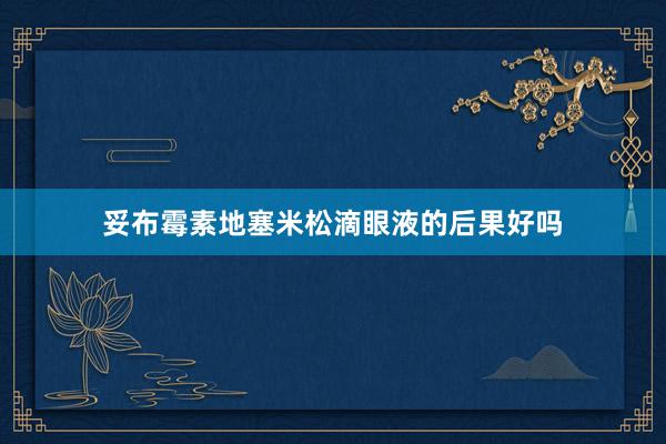 妥布霉素地塞米松滴眼液的后果好吗