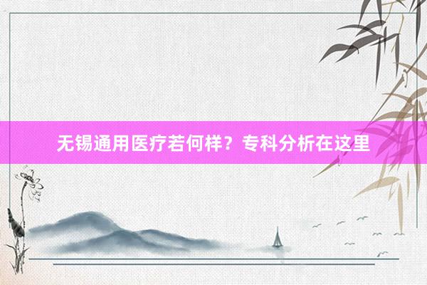 无锡通用医疗若何样？专科分析在这里