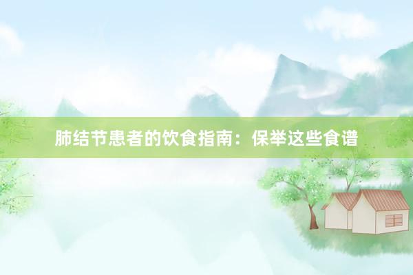 肺结节患者的饮食指南：保举这些食谱