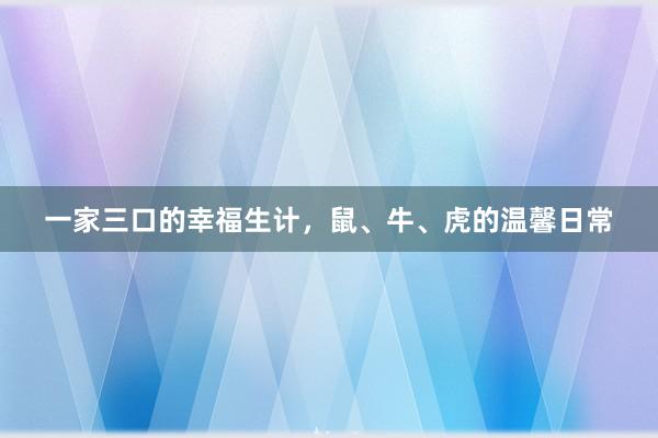 一家三口的幸福生计，鼠、牛、虎的温馨日常