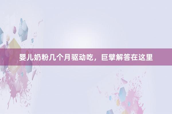 婴儿奶粉几个月驱动吃，巨擘解答在这里
