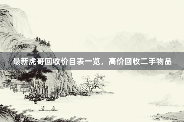 最新虎哥回收价目表一览，高价回收二手物品
