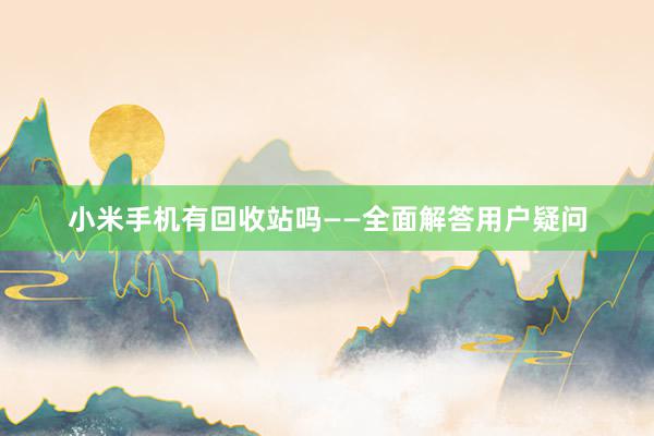 小米手机有回收站吗——全面解答用户疑问