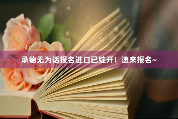 承德无为话报名进口已绽开！速来报名~