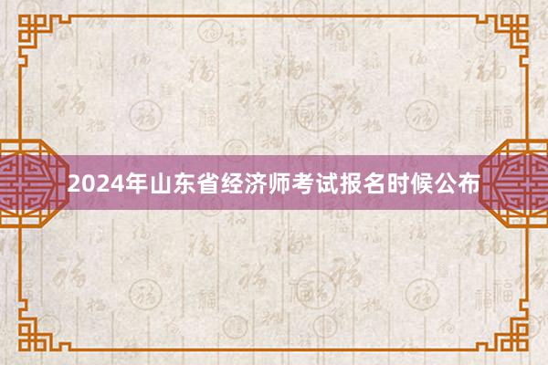 2024年山东省经济师考试报名时候公布