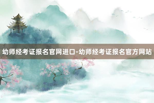 幼师经考证报名官网进口-幼师经考证报名官方网站