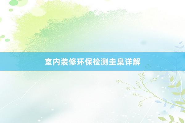 室内装修环保检测圭臬详解