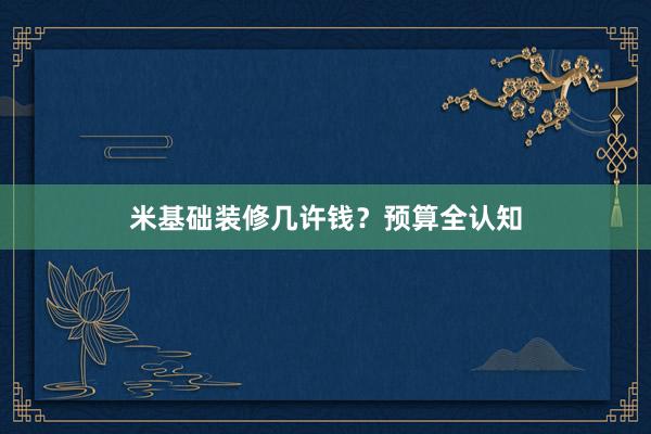 米基础装修几许钱？预算全认知