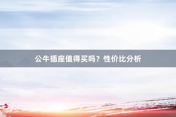 公牛插座值得买吗？性价比分析