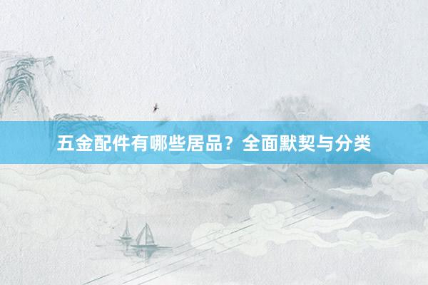 五金配件有哪些居品？全面默契与分类