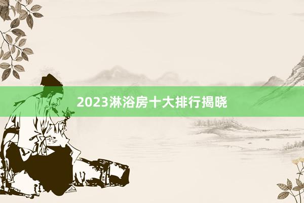 2023淋浴房十大排行揭晓