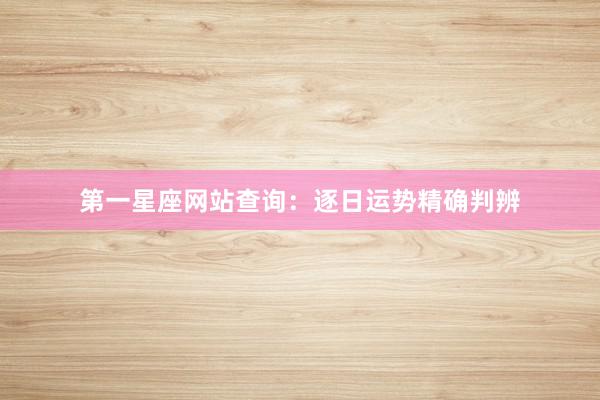 第一星座网站查询：逐日运势精确判辨
