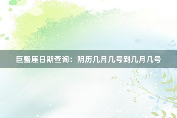 巨蟹座日期查询：阴历几月几号到几月几号