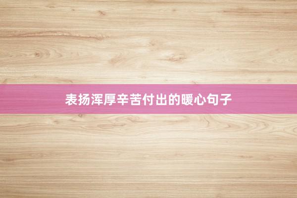 表扬浑厚辛苦付出的暖心句子