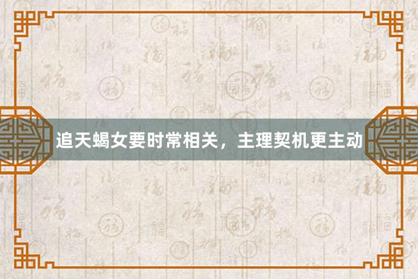 追天蝎女要时常相关，主理契机更主动