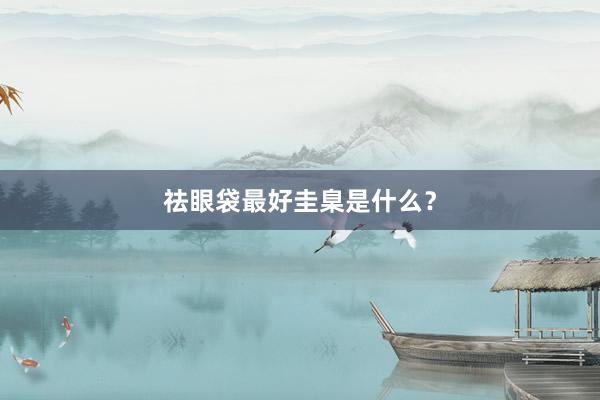 祛眼袋最好圭臬是什么？