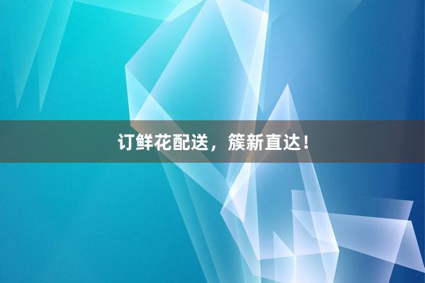 订鲜花配送，簇新直达！