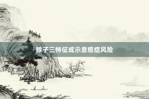 脖子三特征或示意癌症风险