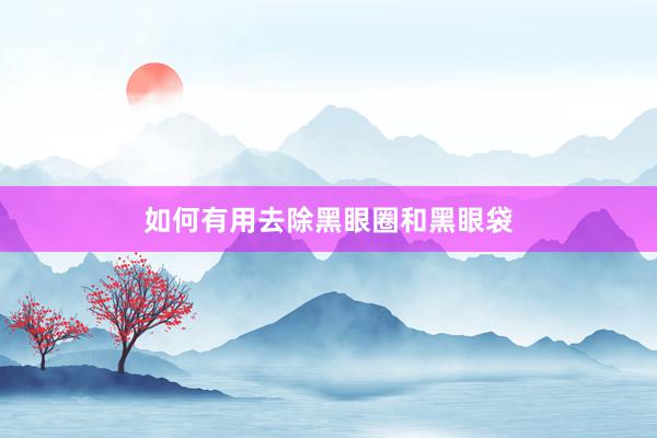 如何有用去除黑眼圈和黑眼袋