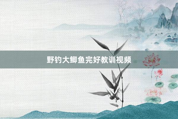 野钓大鲫鱼完好教训视频