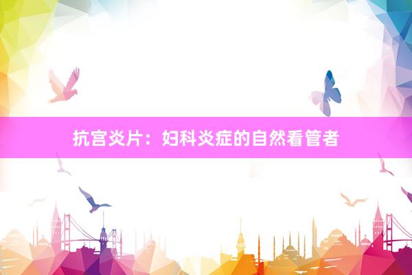 抗宫炎片：妇科炎症的自然看管者