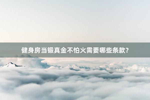 健身房当锻真金不怕火需要哪些条款？