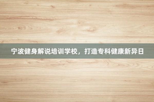 宁波健身解说培训学校，打造专科健康新异日
